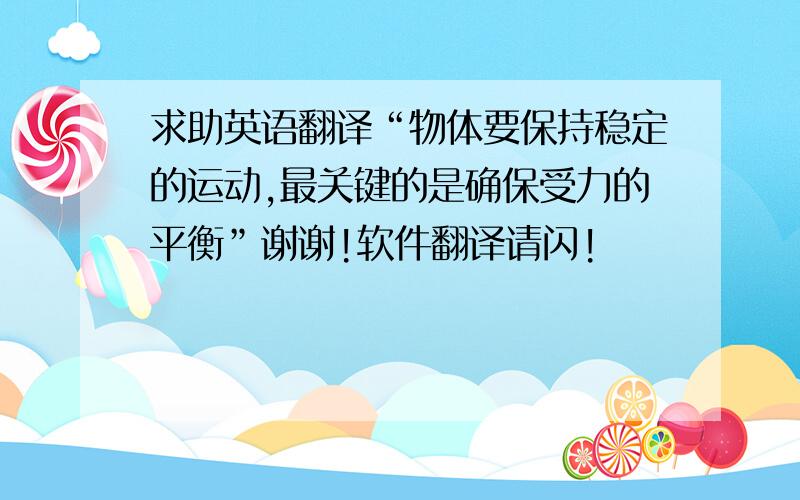 求助英语翻译“物体要保持稳定的运动,最关键的是确保受力的平衡”谢谢!软件翻译请闪!