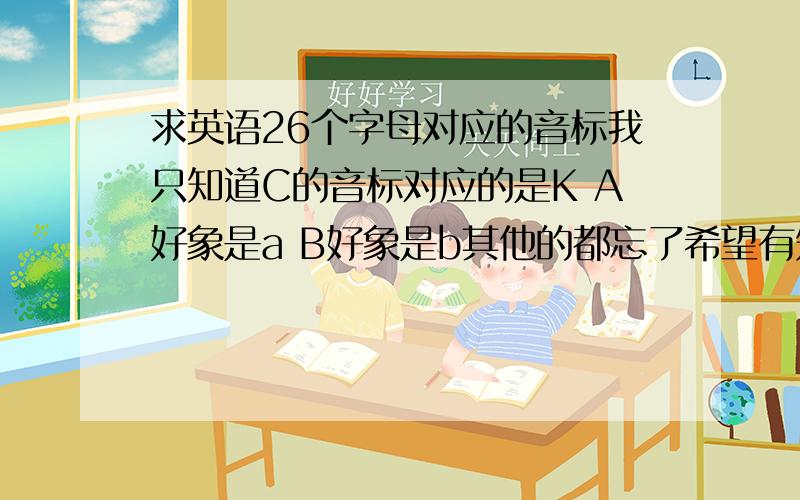 求英语26个字母对应的音标我只知道C的音标对应的是K A好象是a B好象是b其他的都忘了希望有知道的朋友帮助一下 （事后必追分）