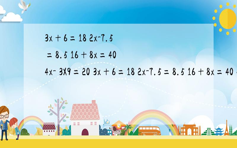 3x+6=18 2x-7.5=8.5 16+8x=40 4x- 3X9=20 3x+6=18 2x-7.5=8.5 16+8x=40 4x- 3X9=20