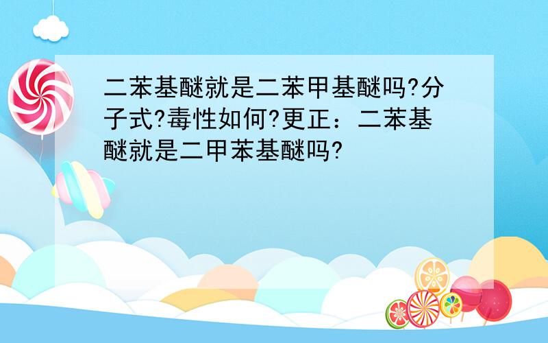 二苯基醚就是二苯甲基醚吗?分子式?毒性如何?更正：二苯基醚就是二甲苯基醚吗?