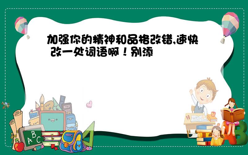 加强你的精神和品格改错,速快 改一处词语啊！别添