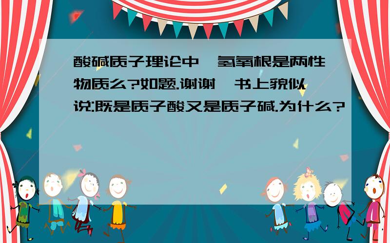 酸碱质子理论中,氢氧根是两性物质么?如题.谢谢…书上貌似说:既是质子酸又是质子碱.为什么?