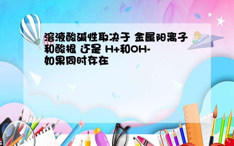 溶液酸碱性取决于 金属阳离子和酸根 还是 H+和OH- 如果同时存在