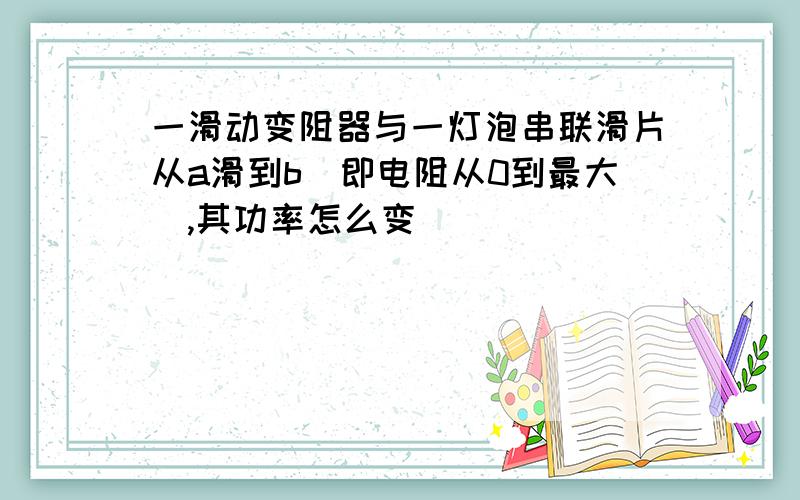 一滑动变阻器与一灯泡串联滑片从a滑到b（即电阻从0到最大）,其功率怎么变