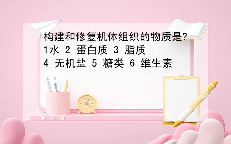 构建和修复机体组织的物质是?1水 2 蛋白质 3 脂质 4 无机盐 5 糖类 6 维生素