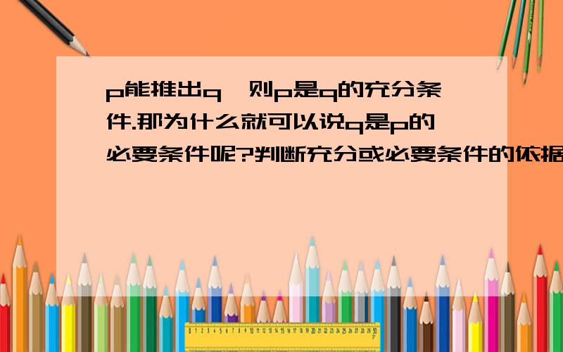 p能推出q,则p是q的充分条件.那为什么就可以说q是p的必要条件呢?判断充分或必要条件的依据是小范围可以判断充分条件或是必要条件的依据是小范围可以退出大范围,而大范围不可以退出小范