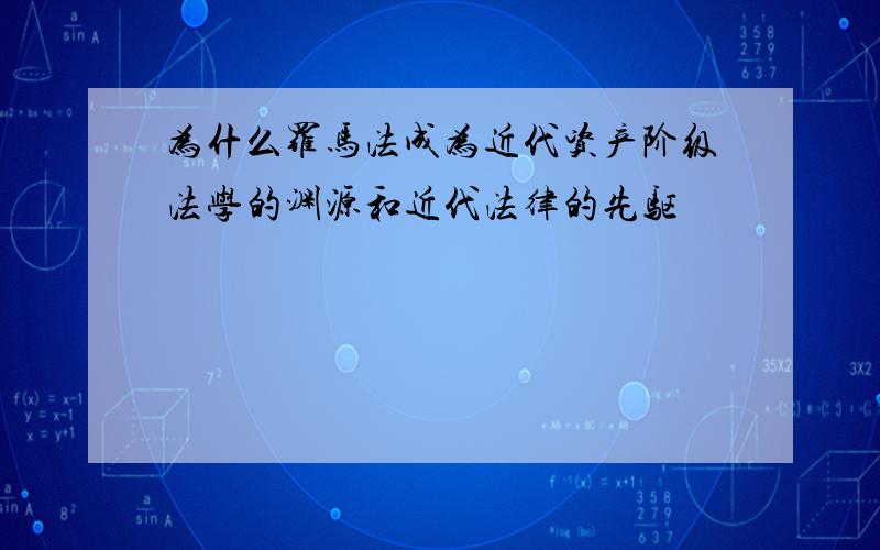 为什么罗马法成为近代资产阶级法学的渊源和近代法律的先驱