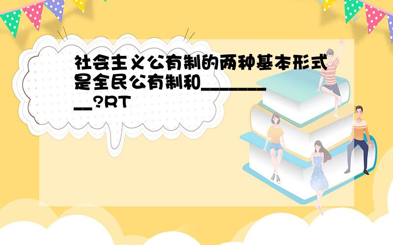 社会主义公有制的两种基本形式是全民公有制和_________?RT