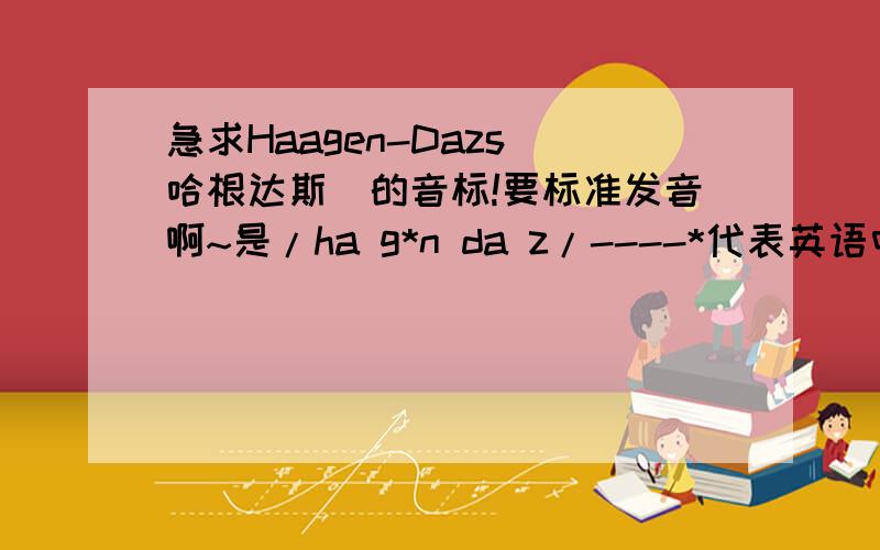 急求Haagen-Dazs(哈根达斯)的音标!要标准发音啊~是/ha g*n da z/----*代表英语中形似倒e的音标还是/ha gen da z/?这两个音是不同的~`