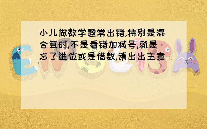 小儿做数学题常出错,特别是混合算时,不是看错加减号,就是忘了进位或是借数,请出出主意