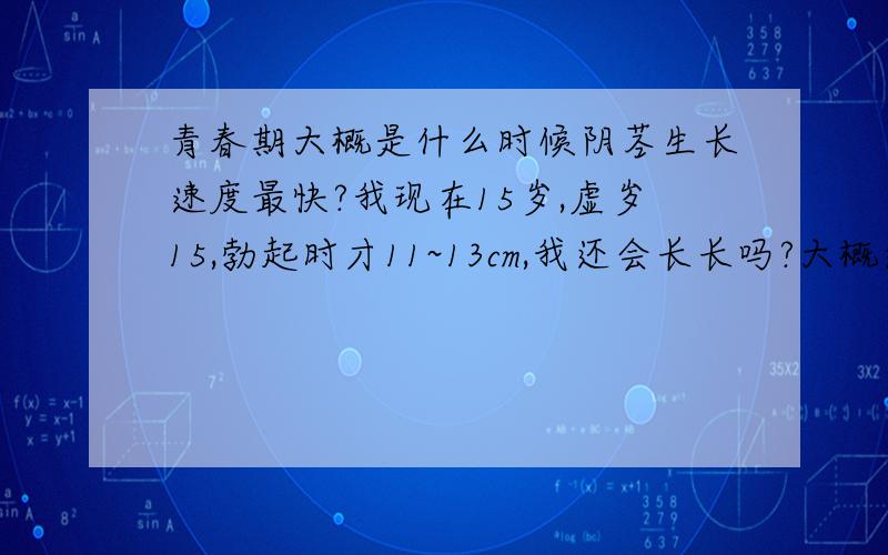 青春期大概是什么时候阴茎生长速度最快?我现在15岁,虚岁15,勃起时才11~13cm,我还会长长吗?大概还能长多少啊?