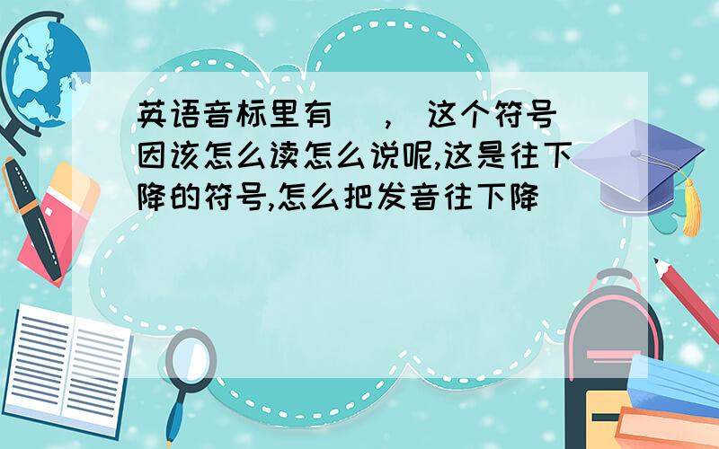 英语音标里有( ,)这个符号因该怎么读怎么说呢,这是往下降的符号,怎么把发音往下降