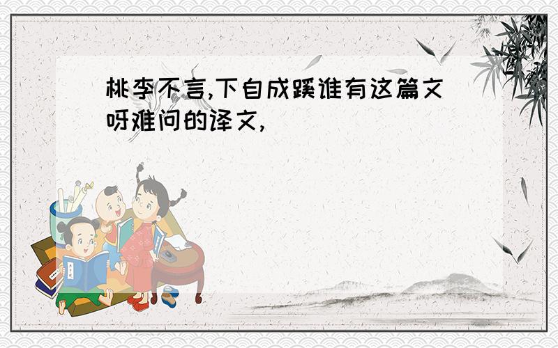 桃李不言,下自成蹊谁有这篇文呀难问的译文,