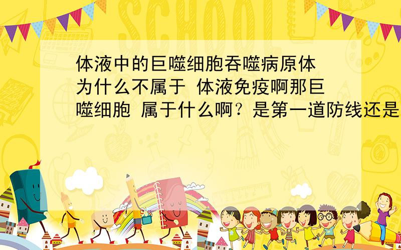 体液中的巨噬细胞吞噬病原体 为什么不属于 体液免疫啊那巨噬细胞 属于什么啊？是第一道防线还是第二道还是第三道？和T、B细胞是并列关系吗？