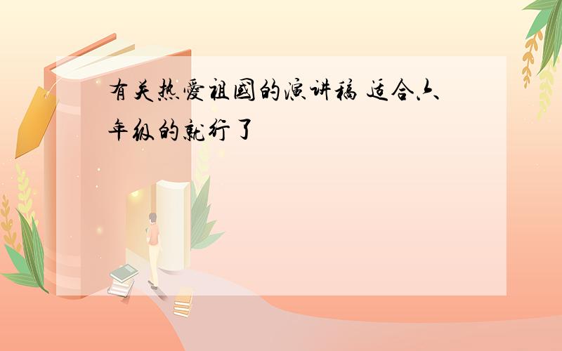 有关热爱祖国的演讲稿 适合六年级的就行了