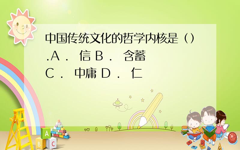 中国传统文化的哲学内核是（）.A ． 信 B ． 含蓄 C ． 中庸 D ． 仁