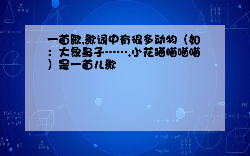 一首歌,歌词中有很多动物（如：大象鼻子……,小花猫喵喵喵）是一首儿歌