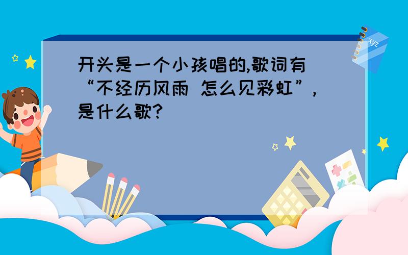 开头是一个小孩唱的,歌词有 “不经历风雨 怎么见彩虹”,是什么歌?