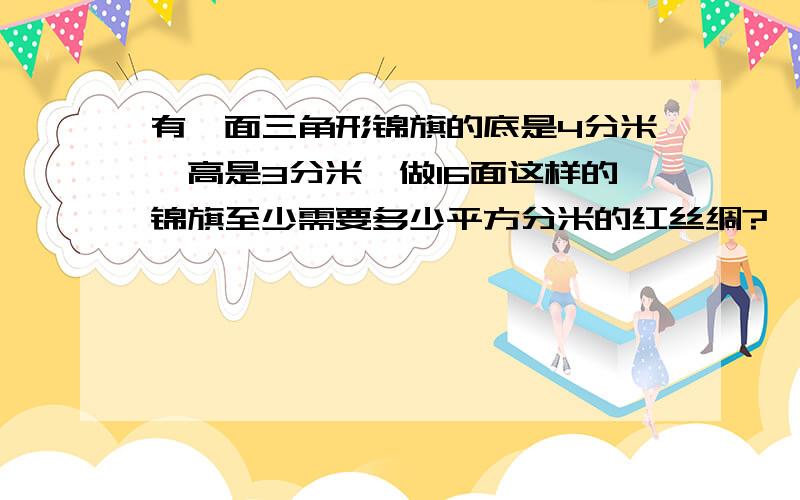 有一面三角形锦旗的底是4分米,高是3分米,做16面这样的锦旗至少需要多少平方分米的红丝绸?