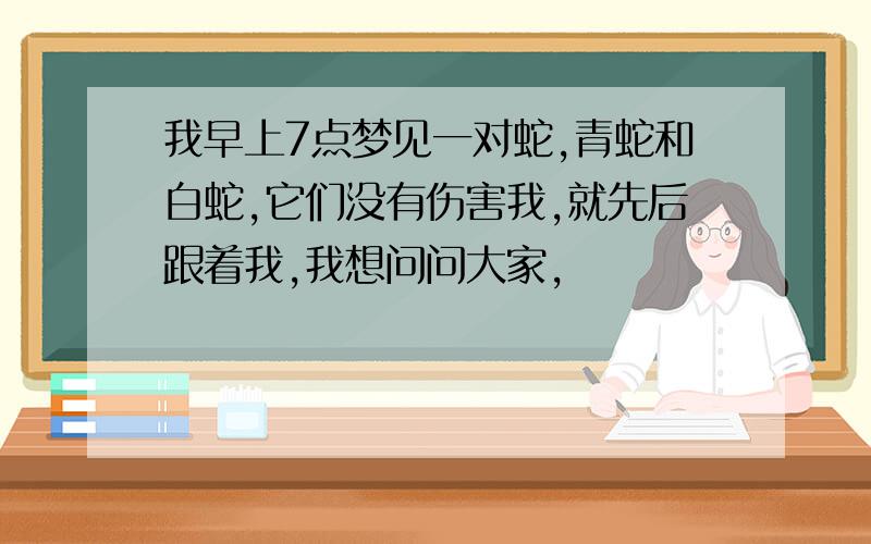 我早上7点梦见一对蛇,青蛇和白蛇,它们没有伤害我,就先后跟着我,我想问问大家,