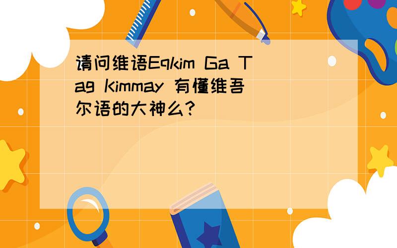 请问维语Eqkim Ga Tag Kimmay 有懂维吾尔语的大神么?