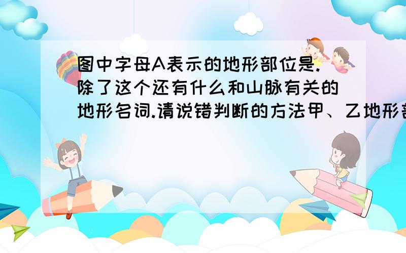 图中字母A表示的地形部位是.除了这个还有什么和山脉有关的地形名词.请说错判断的方法甲、乙地形剖面示意图中,沿B-C线所做的是____ 图