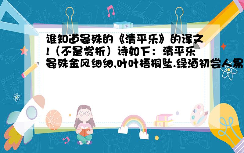 谁知道晏殊的《清平乐》的译文!（不是赏析）诗如下：清平乐晏殊金风细细,叶叶梧桐坠.绿酒初尝人易醉,一枕小窗浓睡.紫薇朱槿花残,斜阳却照阑干.双燕欲归时节,银屏昨夜微寒.要短点的,100