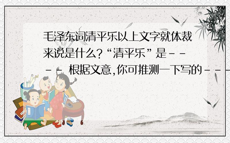 毛泽东词清平乐以上文字就体裁来说是什么?“清平乐”是---- 根据文意,你可推测一下写的----背景