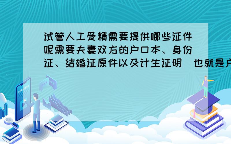 试管人工受精需要提供哪些证件呢需要夫妻双方的户口本、身份证、结婚证原件以及计生证明（也就是户籍所在地居委会和计生办开出的未生育过小孩的证明）就可以了。试管婴儿有很多需