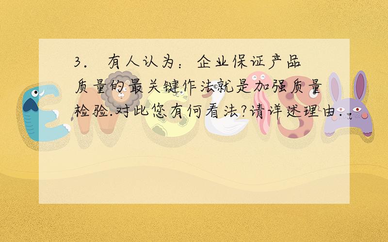 3． 有人认为：企业保证产品质量的最关键作法就是加强质量检验.对此您有何看法?请详述理由.