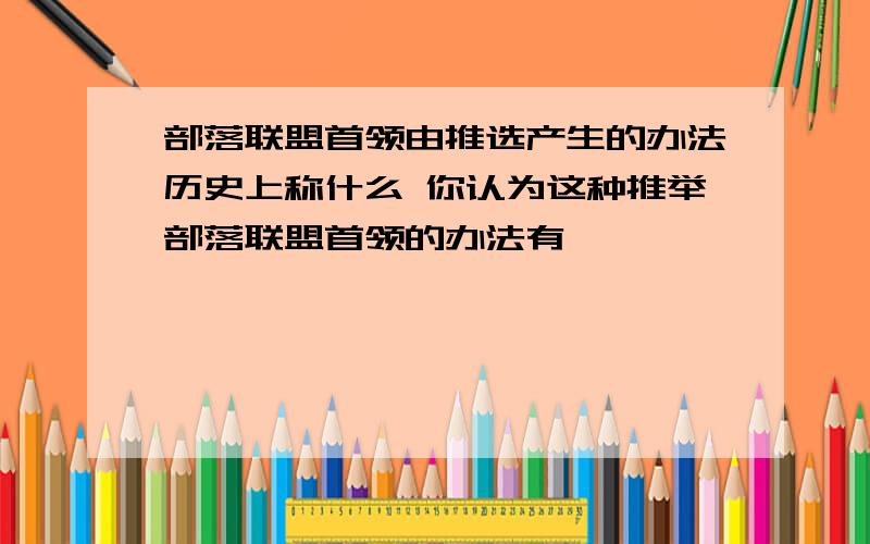 部落联盟首领由推选产生的办法历史上称什么 你认为这种推举部落联盟首领的办法有