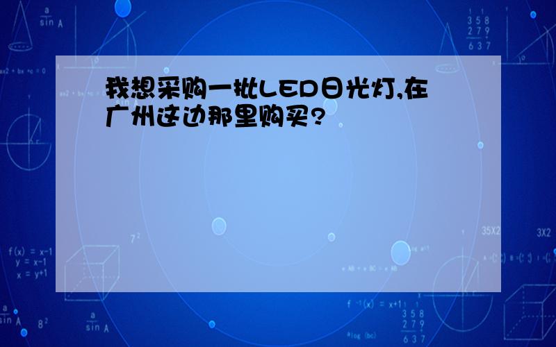 我想采购一批LED日光灯,在广州这边那里购买?