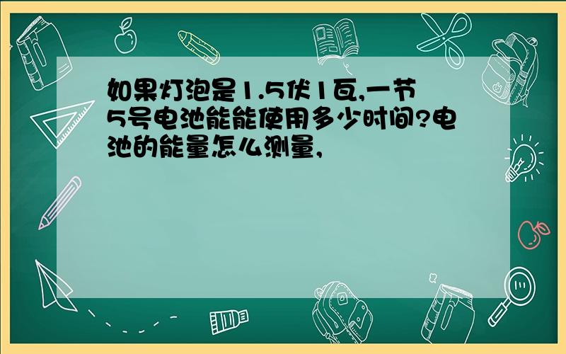 如果灯泡是1.5伏1瓦,一节5号电池能能使用多少时间?电池的能量怎么测量,