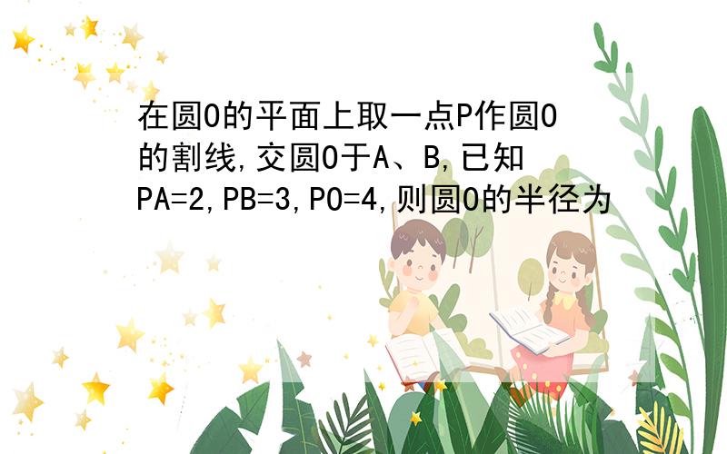 在圆O的平面上取一点P作圆O的割线,交圆O于A、B,已知PA=2,PB=3,PO=4,则圆O的半径为