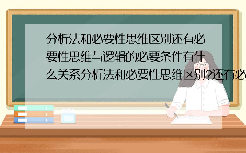 分析法和必要性思维区别还有必要性思维与逻辑的必要条件有什么关系分析法和必要性思维区别?还有必要性思维与逻辑的必要条件有什么关系?求一些理科理论讨论群.没有什么积分,但是希望