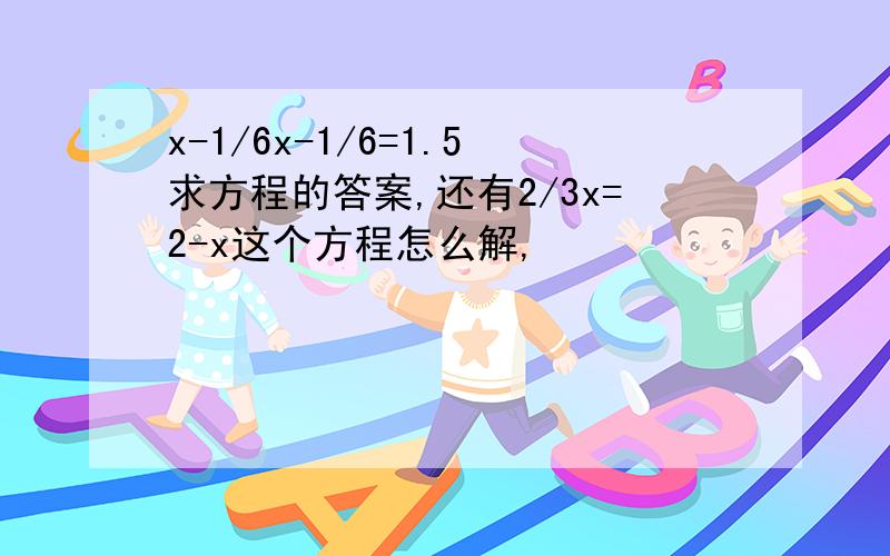 x-1/6x-1/6=1.5求方程的答案,还有2/3x=2-x这个方程怎么解,