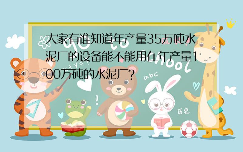 大家有谁知道年产量35万吨水泥厂的设备能不能用在年产量100万砘的水泥厂?