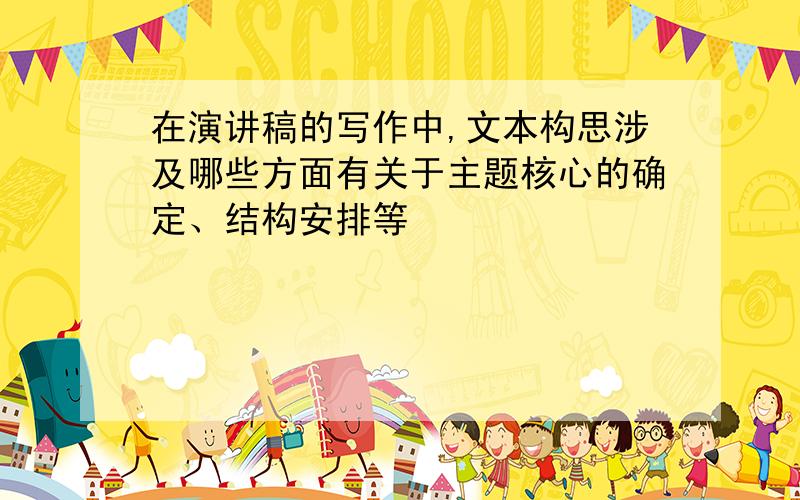 在演讲稿的写作中,文本构思涉及哪些方面有关于主题核心的确定、结构安排等