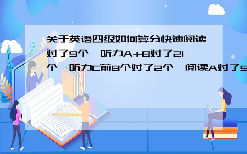 关于英语四级如何算分快速阅读对了9个,听力A+B对了21个,听力C前8个对了2个,阅读A对了5个,阅读B对了5个,完形对了10个.请问我得了多少分?我用王长喜给的计分器网站算出来有432.5,为什么我作文