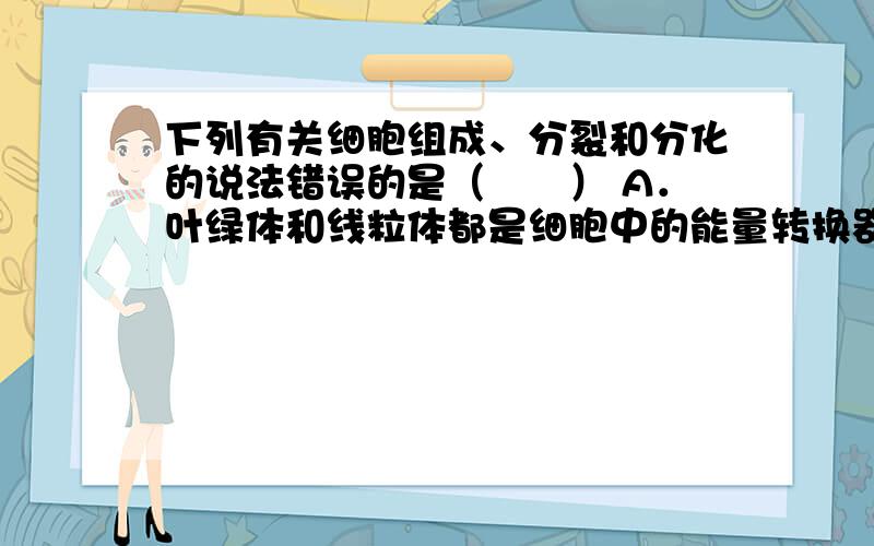 下列有关细胞组成、分裂和分化的说法错误的是（　　） A．叶绿体和线粒体都是细胞中的能量转换器下列有关细胞组成、分裂和分化的说法错误的是（　　） A．叶绿体和线粒体都是细胞中