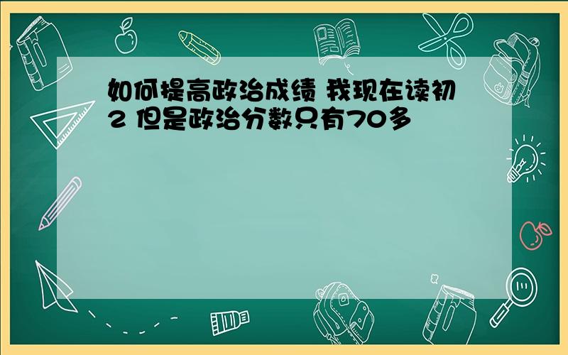 如何提高政治成绩 我现在读初2 但是政治分数只有70多