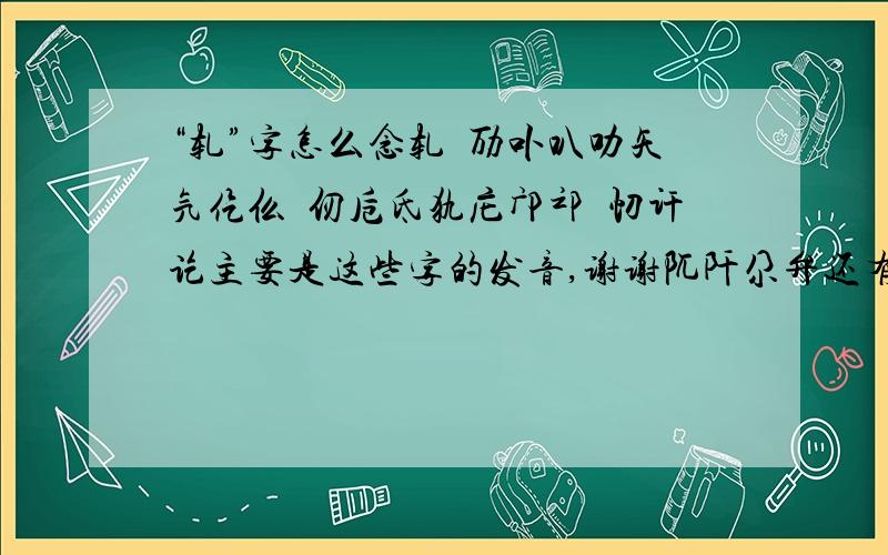 “轧”字怎么念轧匜劢卟叭叻矢氕仡仫伋仞卮氐犰庀邝邙汈忉讦讫主要是这些字的发音,谢谢阢阡尕弁还有这四个的