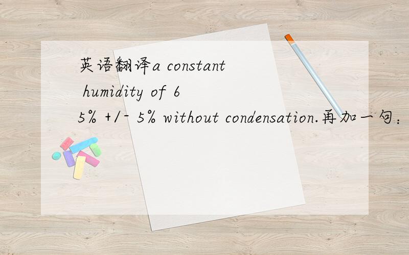 英语翻译a constant humidity of 65% +/- 5% without condensation.再加一句：The spectrophotometer should be located in a clean and conditioned environment with a constant temperature of 20 degrees C +/- 2 degrees (68_F +/- 4_F) and preferable w