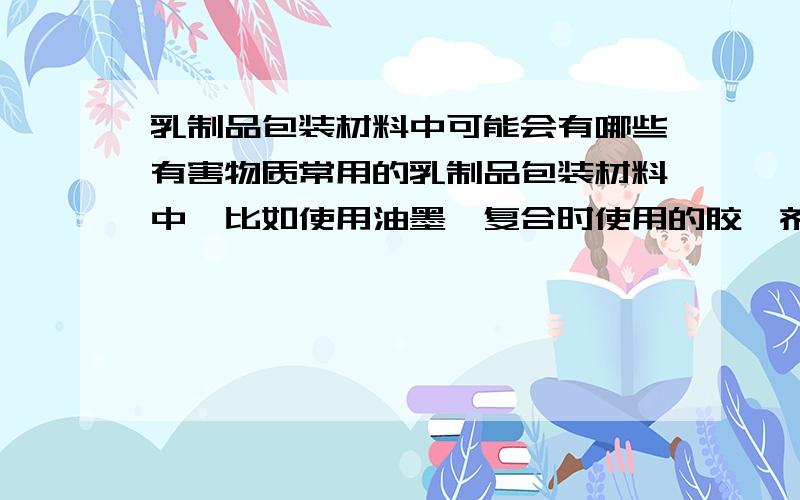 乳制品包装材料中可能会有哪些有害物质常用的乳制品包装材料中,比如使用油墨,复合时使用的胶黏剂,材料本身残留的有害单体或在包装乳品过程中材料发生了其他的化学反应等产生的有害