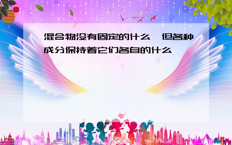 混合物没有固定的什么,但各种成分保持着它们各自的什么