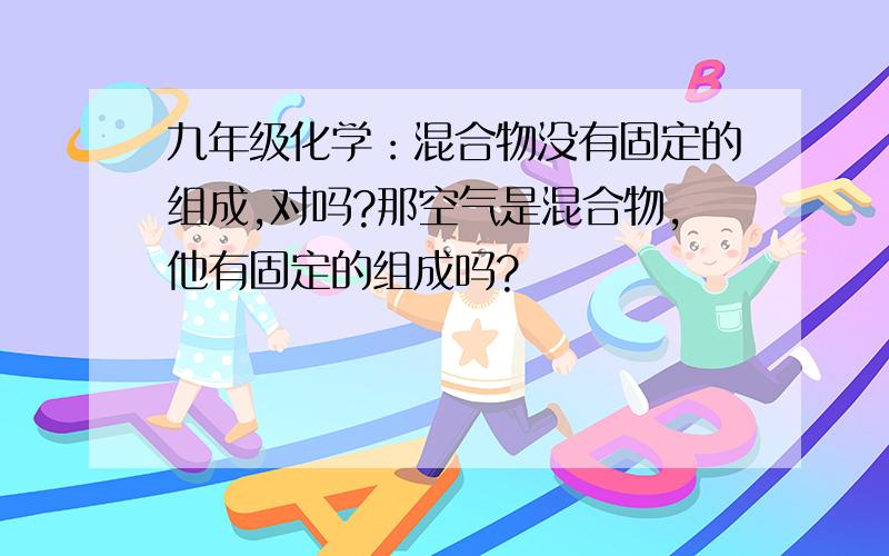 九年级化学：混合物没有固定的组成,对吗?那空气是混合物,他有固定的组成吗?