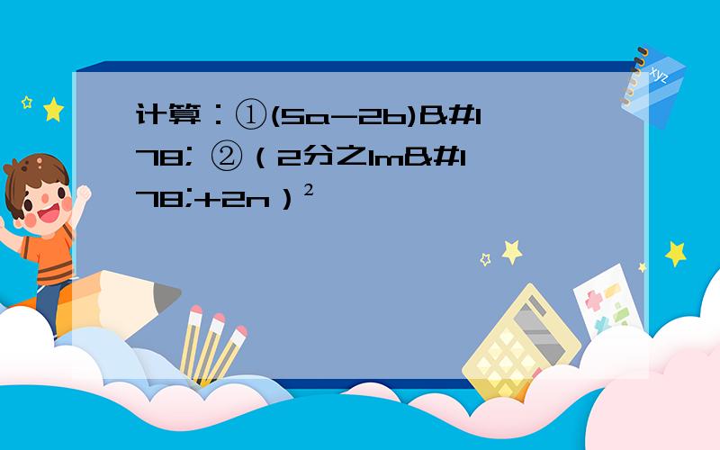 计算：①(5a-2b)² ②（2分之1m²+2n）²