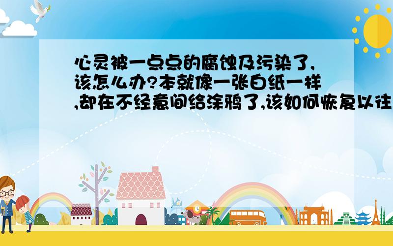 心灵被一点点的腐蚀及污染了,该怎么办?本就像一张白纸一样,却在不经意间给涂鸦了,该如何恢复以往的心态?