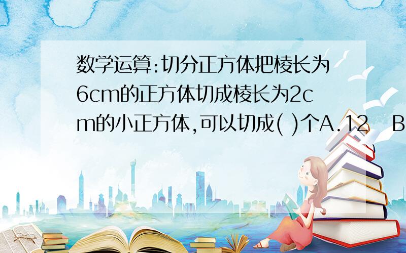 数学运算:切分正方体把棱长为6cm的正方体切成棱长为2cm的小正方体,可以切成( )个A.12   B.24   C.27   D.6网上答疑应做到详细,才能让提问者受用.