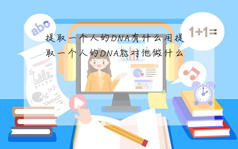 提取一个人的DNA有什么用提取一个人的DNA能对他做什么